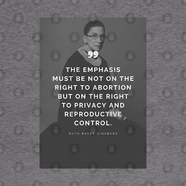 Pro Choice Ruth Bader Ginsburg Quote - The emphasis must be not on the right to abortion but on the right to privacy and reproductive control by Everyday Inspiration